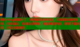 糖心Vlog破解补丁：免费解锁无限可能，尽享精彩福利视频，安全稳定，告别会员限制，畅游高清内容，即刻下载体验，开启全新视界