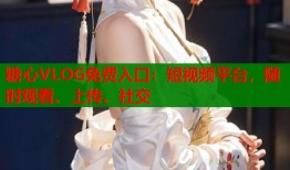 糖心VLOG免费入口：短视频平台，随时观看、上传、社交