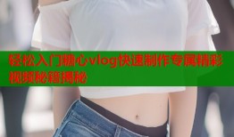 轻松入门糖心vlog快速制作专属精彩视频秘籍揭秘