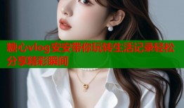 糖心vlog安安带你玩转生活记录轻松分享精彩瞬间