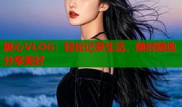 糖心VLOG：轻松记录生活，随时随地分享美好