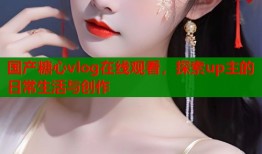 国产糖心vlog在线观看，探索up主的日常生活与创作