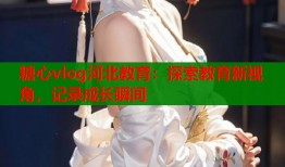 糖心vlog河北教育：探索教育新视角，记录成长瞬间