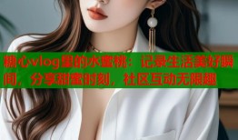 糖心vlog里的水蜜桃：记录生活美好瞬间，分享甜蜜时刻，社区互动无限趣