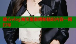糖心vlog首页是谁揭秘精彩内容一网打尽