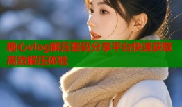 糖心vlog解压密码分享平台快速获取高效解压体验