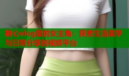 糖心vlog里的女主角：探索生活美学与日常分享的视频平台