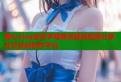糖心vlog安安学姐高清竖屏视频分享社交互动创作平台