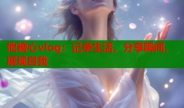他糖心vlog：记录生活，分享瞬间，展现自我