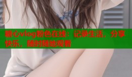 糖心vlog粉色在线：记录生活，分享快乐，随时随地观看