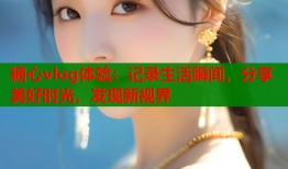 糖心vlog体验：记录生活瞬间，分享美好时光，发现新视界