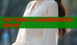 轻松下载糖心vlog高清视频快速保存精彩内容