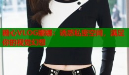 糖心VLOG娜娜：诱惑私密空间，满足你的视觉幻想