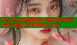 糖心Vlog会员破解版 劲爆内容免费看 破解无限制 满足你的所有幻想