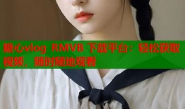 糖心vlog RMVB 下载平台：轻松获取视频，随时随地观看