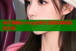 柚子猫糖心vlog记录生活精彩瞬间轻松分享