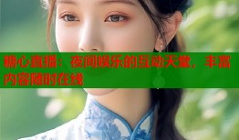 糖心直播：夜间娱乐的互动天堂，丰富内容随时在线