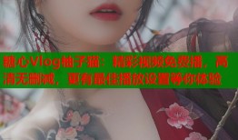 糖心Vlog柚子猫：精彩视频免费播，高清无删减，更有最佳播放设置等你体验