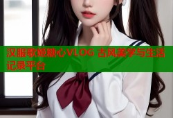 汉服歌姬糖心VLOG 古风美学与生活记录平台