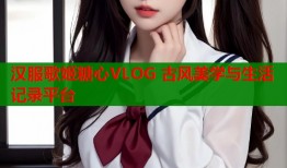 汉服歌姬糖心VLOG 古风美学与生活记录平台