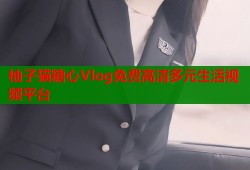 柚子猫糖心Vlog免费高清多元生活视频平台