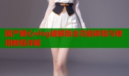 国产糖心vlog破解版全功能体验与使用教程详解