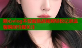 糖心vlog不惊醒挑战视频轻松记录温馨瞬间引爆关注