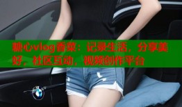 糖心vlog香菜：记录生活，分享美好，社区互动，视频创作平台