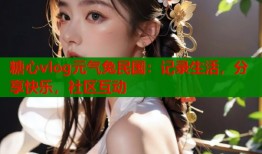 糖心vlog元气兔民国：记录生活，分享快乐，社区互动