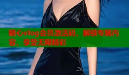 糖心vlog会员激活码，解锁专属内容，享受无限精彩