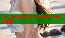 糖心vlog免费版轻松剪辑高效制作精彩视频