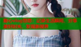 糖心vlog悠悠：记录生活瞬间，分享美好时光，发现新视界