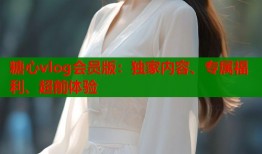 糖心vlog会员版：独家内容、专属福利、超前体验