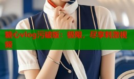 糖心vlog污破版：极限，尽享刺激视频