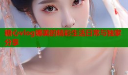 糖心vlog娜美的精彩生活日常与独家分享