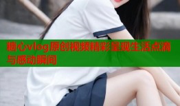 糖心vlog原创视频精彩呈现生活点滴与感动瞬间