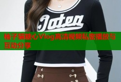 柚子猫糖心Vlog高清视频私密播放与互动分享