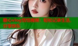 糖心vlog恬恬视频：轻松记录生活，分享快乐