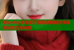 糖心vlog安卓版下载极速剪辑分享视频轻松交友体验