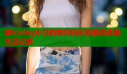 糖心vlog小白桃教你轻松拍摄高质量生活记录