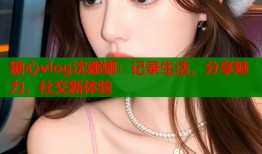 糖心vlog沈娜娜：记录生活，分享魅力，社交新体验