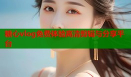 糖心vlog免费体验高清剪辑与分享平台