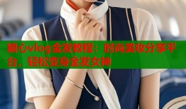 糖心vlog金发教程：时尚美妆分享平台，轻松变身金发女神