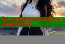 糖心vlog安安教你轻松记录美好生活精彩瞬间分享秘诀