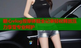 糖心vlog按摩体验全记录轻松释放压力享受专业呵护