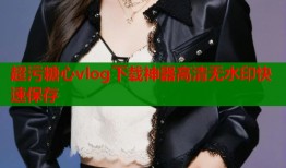 超污糖心vlog下载神器高清无水印快速保存