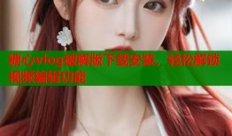 糖心vlog破解版下载安装，轻松解锁视频编辑功能