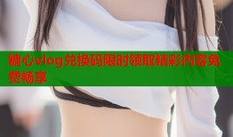 糖心vlog兑换码限时领取精彩内容免费畅享