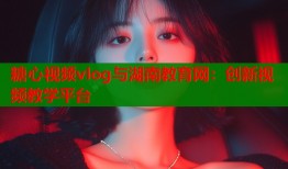 糖心视频vlog与湖南教育网：创新视频教学平台