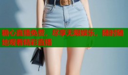 糖心直播免费，尽享无限娱乐，随时随地观看精彩直播